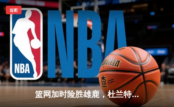 篮网加时险胜雄鹿，杜兰特狂砍42分率队晋级东部决赛