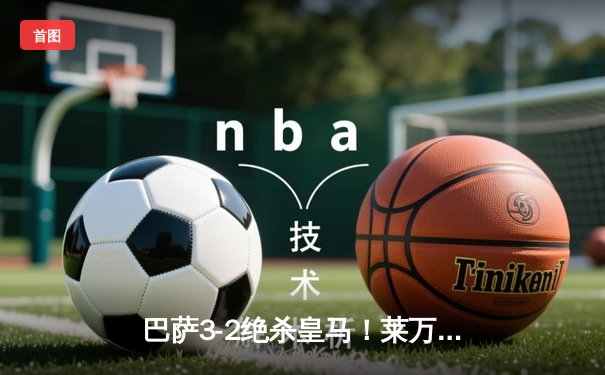 巴萨3-2绝杀皇马！莱万双响+94分钟制胜球引爆国家德比