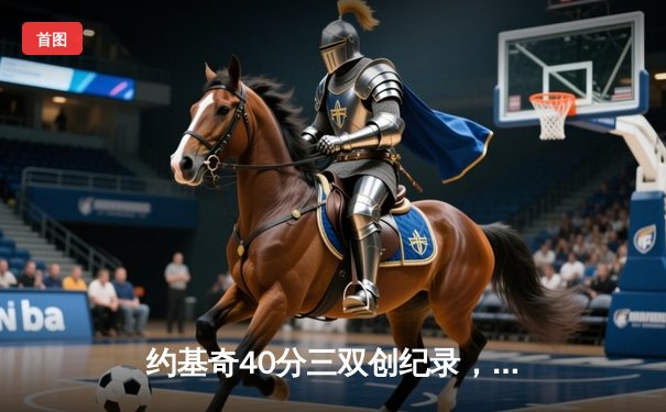 约基奇40分三双创纪录，掘金加时鏖战险胜凯尔特人登顶联盟第一