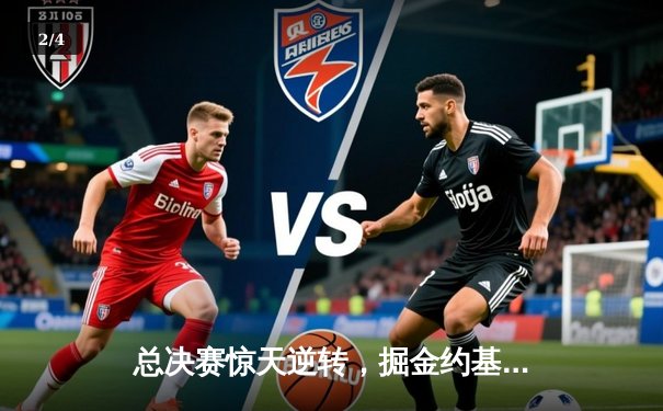 总决赛惊天逆转，掘金约基奇三双主宰加时赛 - 2