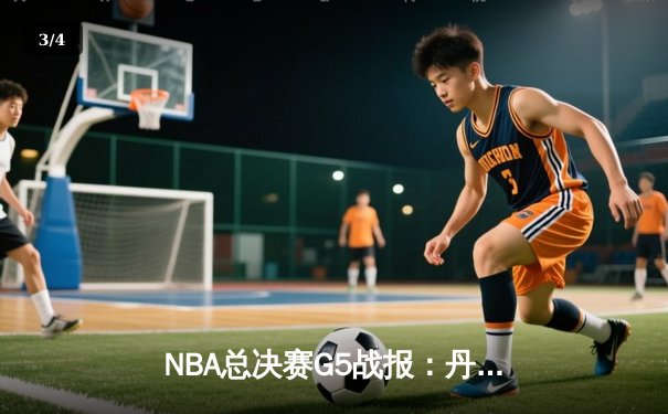 NBA总决赛G5战报：丹佛掘金主场险胜热火，约基奇三双率队夺得赛点 - 3
