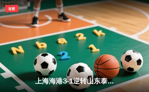 上海海港3-1逆转山东泰山 武磊双响锁定胜局 中超榜首大战火药味十足