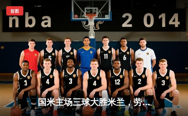 国米主场三球大胜米兰，劳塔罗传射建功领跑射手榜