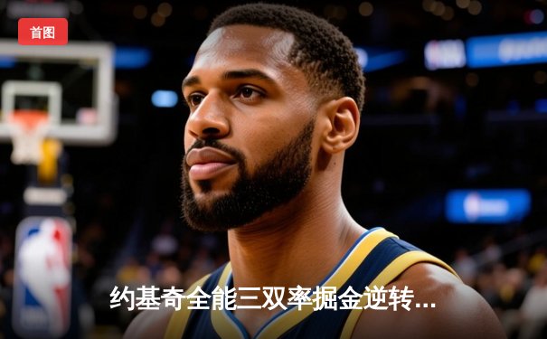 约基奇全能三双率掘金逆转森林狼，穆雷末节爆发锁定胜局