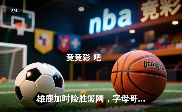 雄鹿加时险胜篮网，字母哥44分主宰天王山之战 - 2