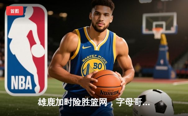 雄鹿加时险胜篮网，字母哥44分率队守住主场