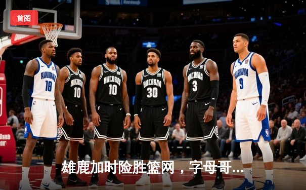 雄鹿加时险胜篮网，字母哥44分主宰天王山之战